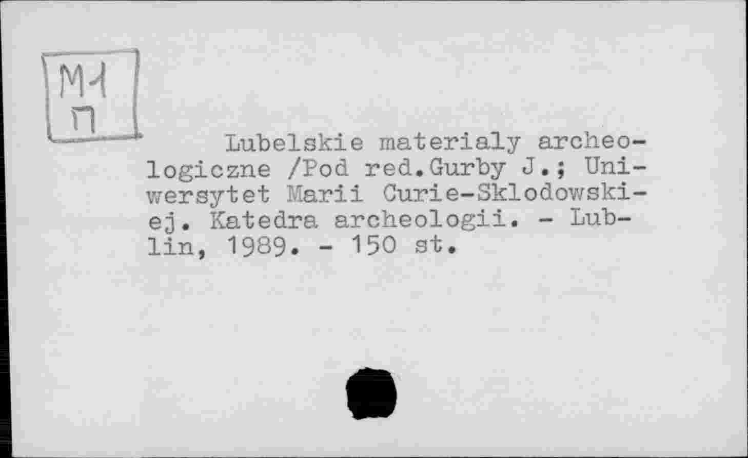 ﻿Lubelskie materialy archeo logiczne /Pod red.Gurby J.; Uni wersytet Marii Curie-Skiodowski ej. Katedra archeologii. - Lublin, 1989. - 150 st.